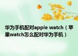華為手機(jī)配對(duì)apple watch（蘋果watch怎么配對(duì)華為手機(jī)）