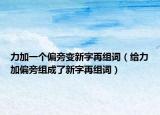 力加一個偏旁變新字再組詞（給力加偏旁組成了新字再組詞）