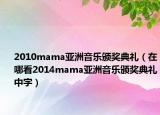 2010mama亞洲音樂頒獎典禮（在哪看2014mama亞洲音樂頒獎典禮中字）