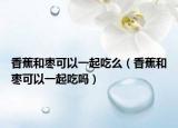 香蕉和棗可以一起吃么（香蕉和棗可以一起吃嗎）