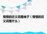 慢慢的近義詞是啥子（慢慢的近義詞是什么）
