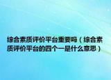 綜合素質(zhì)評(píng)價(jià)平臺(tái)重要嗎（綜合素質(zhì)評(píng)價(jià)平臺(tái)的四個(gè)一是什么意思）