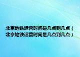 北京地鐵運(yùn)營(yíng)時(shí)間是幾點(diǎn)到幾點(diǎn)（北京地鐵運(yùn)營(yíng)時(shí)間是幾點(diǎn)到幾點(diǎn)）
