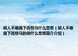 胡人不敢南下而牧馬什么意思（胡人不敢南下而牧馬的胡什么意思簡介介紹）