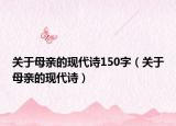 關(guān)于母親的現(xiàn)代詩150字（關(guān)于母親的現(xiàn)代詩）