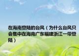 在海南登陸的臺(tái)風(fēng)（為什么臺(tái)風(fēng)只會(huì)集中在海南廣東福建浙江一帶登陸）