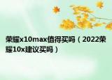榮耀x10max值得買嗎（2022榮耀10x建議買嗎）