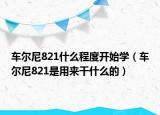 車(chē)爾尼821什么程度開(kāi)始學(xué)（車(chē)爾尼821是用來(lái)干什么的）
