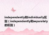 independently和individually區(qū)別（independently和separately的區(qū)別）