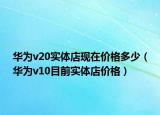華為v20實(shí)體店現(xiàn)在價(jià)格多少（華為v10目前實(shí)體店價(jià)格）