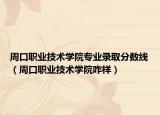周口職業(yè)技術(shù)學(xué)院專(zhuān)業(yè)錄取分?jǐn)?shù)線(xiàn)（周口職業(yè)技術(shù)學(xué)院咋樣）