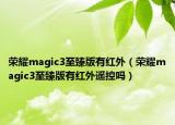 榮耀magic3至臻版有紅外（榮耀magic3至臻版有紅外遙控嗎）
