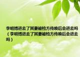 李明博進(jìn)去了其妻被檢方傳喚后會(huì)進(jìn)去嗎（李明博進(jìn)去了其妻被檢方傳喚后會(huì)進(jìn)去嗎）
