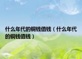 什么年代的銅錢值錢（什么年代的銅錢值錢）