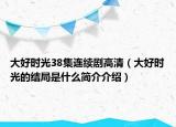 大好時(shí)光38集連續(xù)劇高清（大好時(shí)光的結(jié)局是什么簡(jiǎn)介介紹）