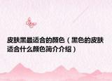 皮膚黑最適合的顏色（黑色的皮膚適合什么顏色簡介介紹）