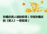 孫國(guó)慶男人唱的歌詞（尋找孫國(guó)慶的《男人》一歌歌詞）