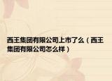 西王集團有限公司上市了么（西王集團有限公司怎么樣）