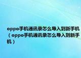 oppo手機通訊錄怎么導入到新手機（oppo手機通訊錄怎么導入到新手機）