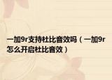 一加9r支持杜比音效嗎（一加9r怎么開啟杜比音效）