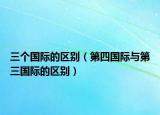 三個(gè)國際的區(qū)別（第四國際與第三國際的區(qū)別）