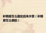 彩鋼房怎么固定自來(lái)水管（彩鋼房怎么做的）