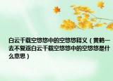 白云千載空悠悠中的空悠悠釋義（黃鶴一去不復(fù)返白云千載空悠悠中的空悠悠是什么意思）