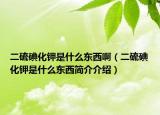 二硫碘化鉀是什么東西?。ǘ虻饣浭鞘裁礀|西簡介介紹）
