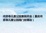 鴻恩寺兒童公園重新開業(yè)（重慶鴻恩寺兒童公園南門在哪邊）