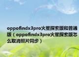 oppofindx3pro火星探索版和普通版（oppofindx3pro火星探索版怎么取消照片同步）