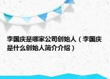 李國(guó)慶是哪家公司創(chuàng)始人（李國(guó)慶是什么創(chuàng)始人簡(jiǎn)介介紹）