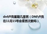dnf盧克星期幾重置（DNF盧克在11月15號會重置次數(shù)嗎）