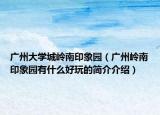 廣州大學城嶺南印象園（廣州嶺南印象園有什么好玩的簡介介紹）