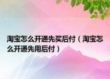 淘寶怎么開通先買后付（淘寶怎么開通先用后付）