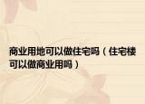 商業(yè)用地可以做住宅嗎（住宅樓可以做商業(yè)用嗎）