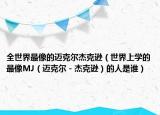 全世界最像的邁克爾杰克遜（世界上學的最像MJ（邁克爾－杰克遜）的人是誰）