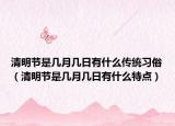 清明節(jié)是幾月幾日有什么傳統(tǒng)習(xí)俗（清明節(jié)是幾月幾日有什么特點(diǎn)）