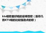 ktv唱歌最好唱的是哪首歌（推薦幾首KTV唱的比較強(qiáng)勁點(diǎn)的歌）