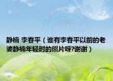 靜楠 李春平（誰有李春平以前的老婆靜楠年輕時(shí)的照片呀?謝謝）