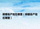 碧螺春產(chǎn)地在哪里（碧螺春產(chǎn)地在哪里）
