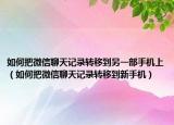 如何把微信聊天記錄轉(zhuǎn)移到另一部手機上（如何把微信聊天記錄轉(zhuǎn)移到新手機）
