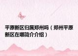 平原新區(qū)歸屬鄭州嗎（鄭州平原新區(qū)在哪簡介介紹）