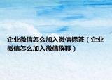 企業(yè)微信怎么加入微信標(biāo)簽（企業(yè)微信怎么加入微信群聊）