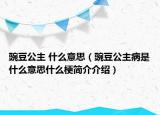 豌豆公主 什么意思（豌豆公主病是什么意思什么梗簡介介紹）