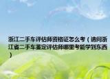 浙江二手車評(píng)估師資格證怎么考（請(qǐng)問(wèn)浙江省二手車鑒定評(píng)估師哪里考能學(xué)到東西）