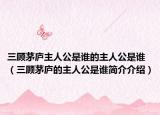 三顧茅廬主人公是誰的主人公是誰（三顧茅廬的主人公是誰簡(jiǎn)介介紹）