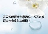 天天省唄爵士卡靠譜嗎（天天省唄爵士卡在支付寶哪找）