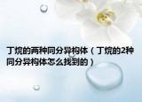 丁烷的兩種同分異構(gòu)體（丁烷的2種同分異構(gòu)體怎么找到的）
