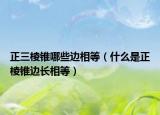 正三棱錐哪些邊相等（什么是正棱錐邊長相等）