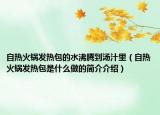 自熱火鍋發(fā)熱包的水沸騰到湯汁里（自熱火鍋發(fā)熱包是什么做的簡介介紹）